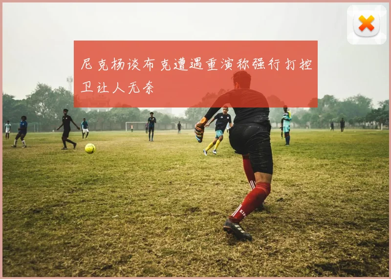 尼克杨谈布克遭遇重演称强行打控卫让人无奈