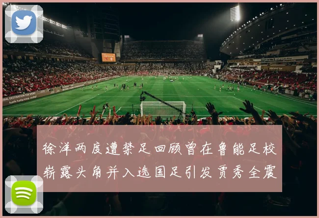 徐洋两度遭禁足回顾曾在鲁能足校崭露头角并入选国足引发贾秀全震惊
