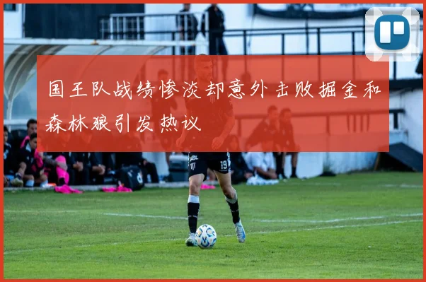 国王队战绩惨淡却意外击败掘金和森林狼引发热议