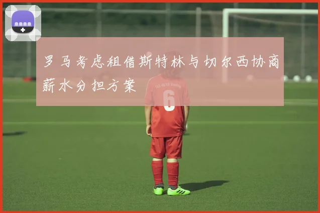 罗马考虑租借斯特林与切尔西协商薪水分担方案