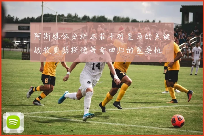 阿斯媒体分析本菲卡对皇马的关键战役奥瑟斯德蒂奇回归的重要性