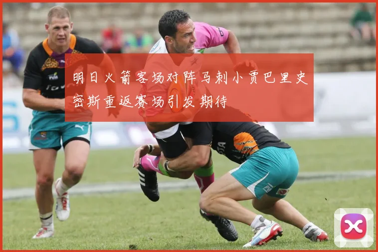 明日火箭客场对阵马刺小贾巴里史密斯重返赛场引发期待