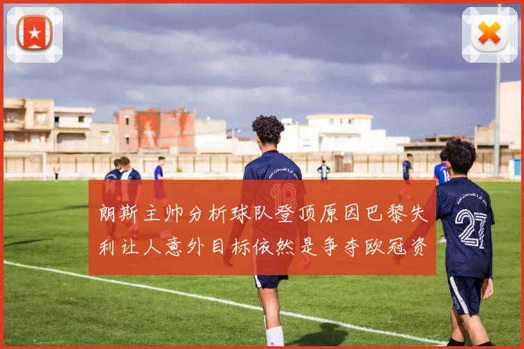 朗斯主帅分析球队登顶原因巴黎失利让人意外目标依然是争夺欧冠资格
