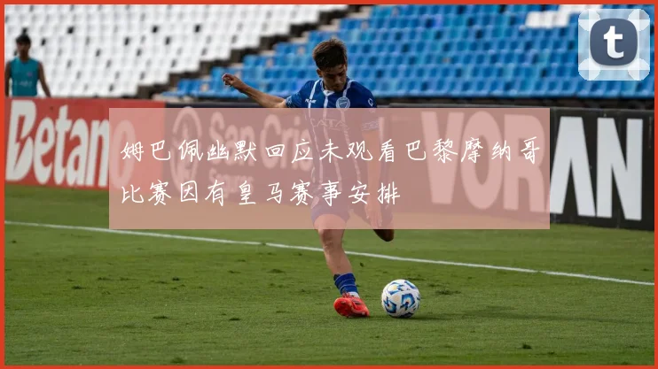 姆巴佩幽默回应未观看巴黎摩纳哥比赛因有皇马赛事安排