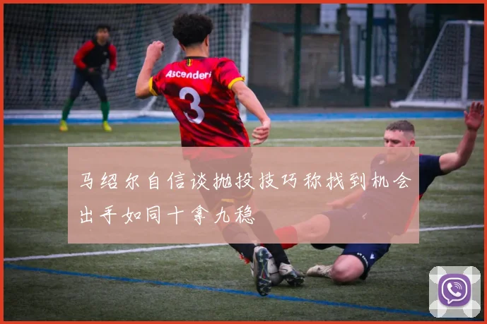 马绍尔自信谈抛投技巧称找到机会出手如同十拿九稳