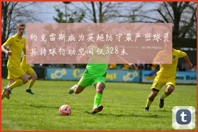 约克雷斯成为英超防守最严密球员其持球行动空间仅328米