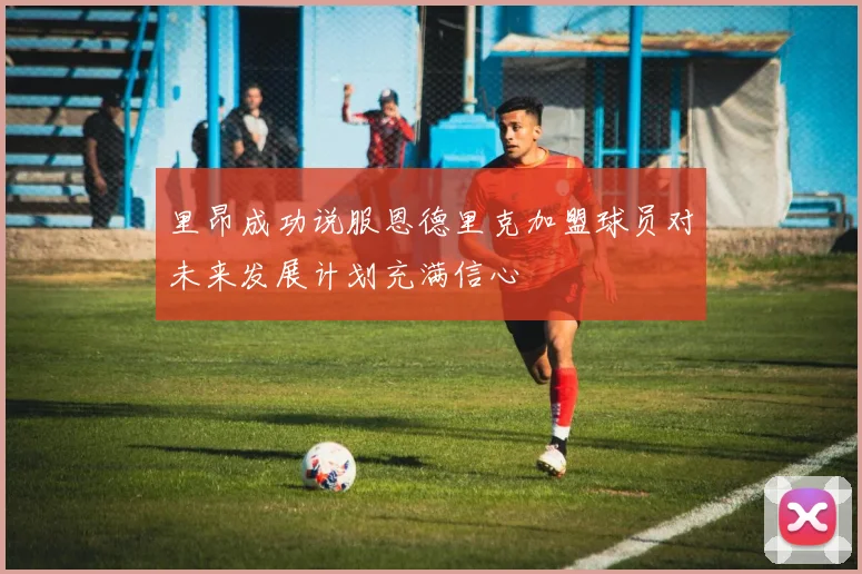 里昂成功说服恩德里克加盟球员对未来发展计划充满信心