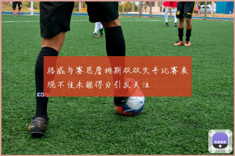 格威与赛恩詹姆斯双双失手比赛表现不佳未能得分引发关注