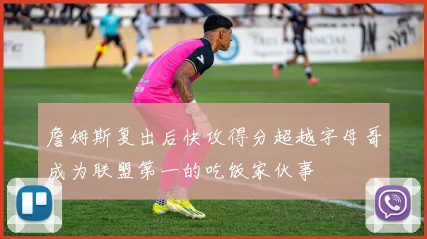 詹姆斯复出后快攻得分超越字母哥成为联盟第一的吃饭家伙事