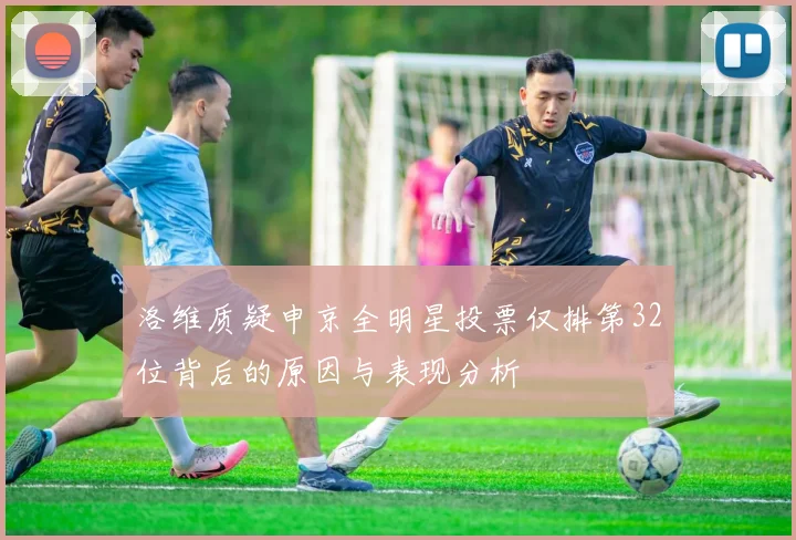 洛维质疑申京全明星投票仅排第32位背后的原因与表现分析