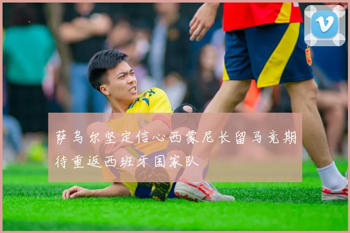 萨乌尔坚定信心西蒙尼长留马竞期待重返西班牙国家队