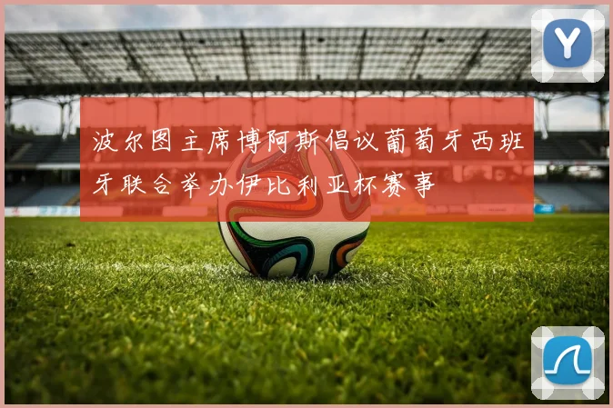 波尔图主席博阿斯倡议葡萄牙西班牙联合举办伊比利亚杯赛事