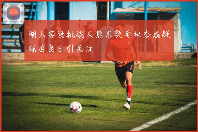 湖人客场挑战灰熊东契奇状态成疑能否复出引关注