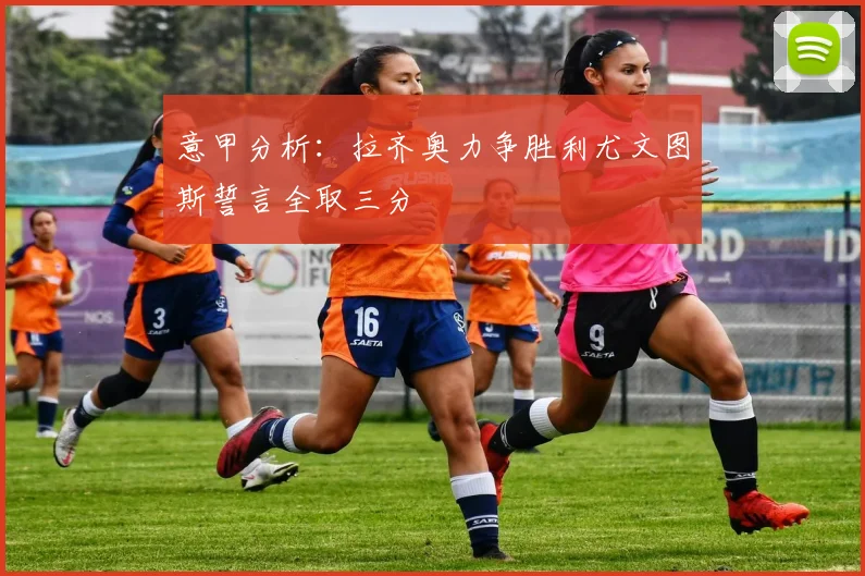 意甲分析：拉齐奥力争胜利尤文图斯誓言全取三分