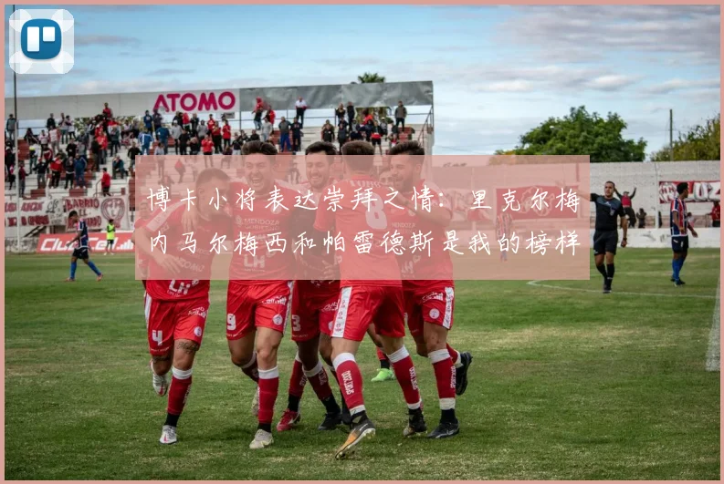 博卡小将表达崇拜之情：里克尔梅内马尔梅西和帕雷德斯是我的榜样