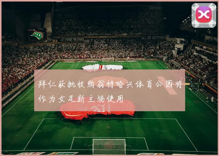 拜仁获批收购翁特哈兴体育公园将作为女足新主场使用