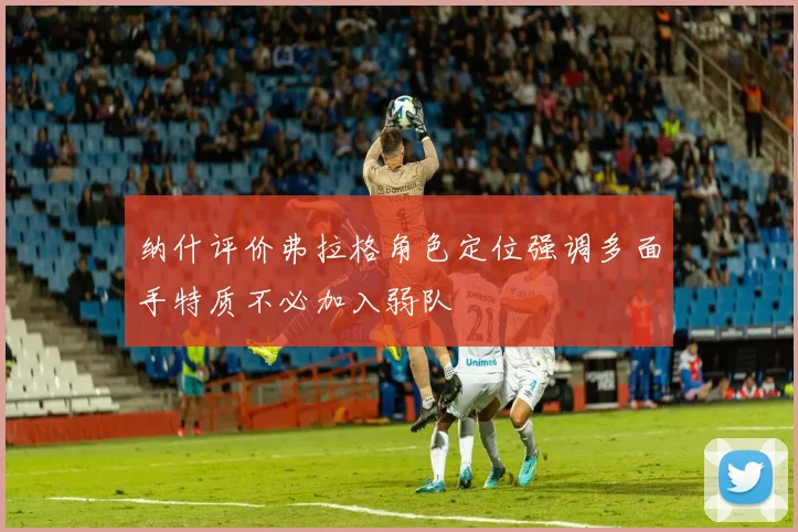 纳什评价弗拉格角色定位强调多面手特质不必加入弱队