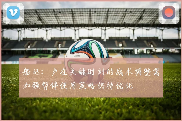 船记：卢在关键时刻的战术调整需加强暂停使用策略仍待优化