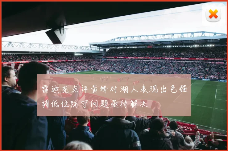 雷迪克点评黄蜂对湖人表现出色强调低位防守问题亟待解决