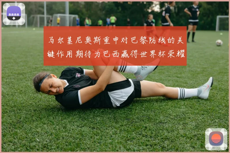 马尔基尼奥斯重申对巴黎防线的关键作用期待为巴西赢得世界杯荣耀