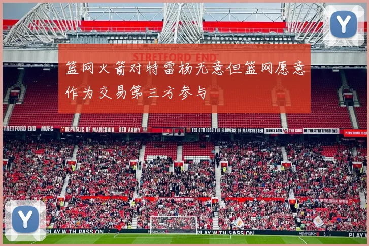 篮网火箭对特雷杨无意但篮网愿意作为交易第三方参与