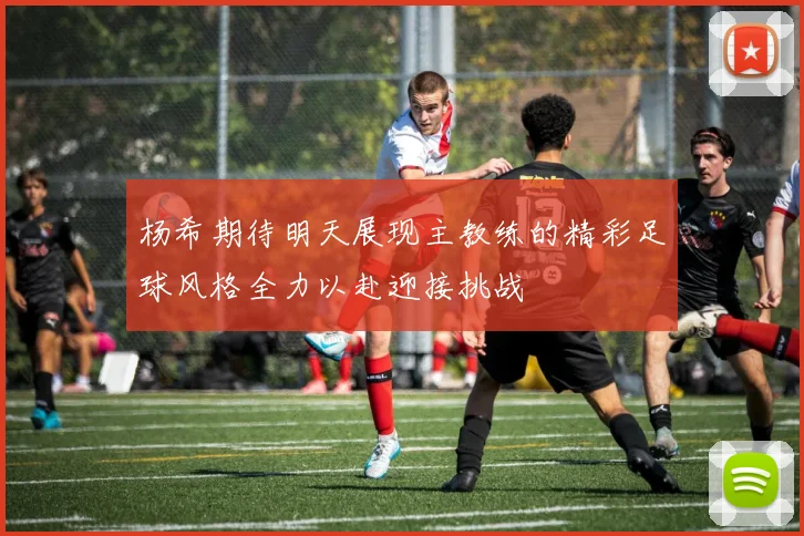 杨希期待明天展现主教练的精彩足球风格全力以赴迎接挑战