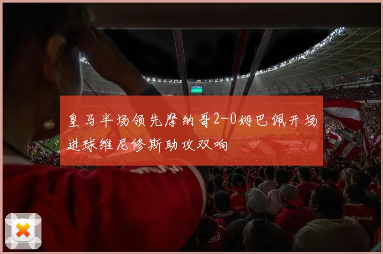 皇马半场领先摩纳哥2-0姆巴佩开场进球维尼修斯助攻双响