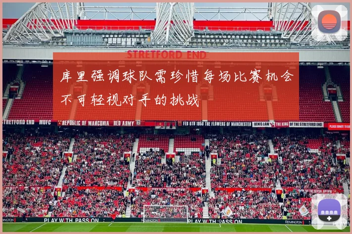 库里强调球队需珍惜每场比赛机会不可轻视对手的挑战