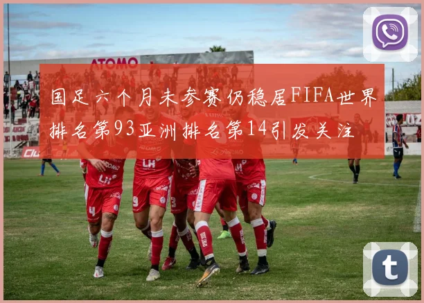 国足六个月未参赛仍稳居FIFA世界排名第93亚洲排名第14引发关注