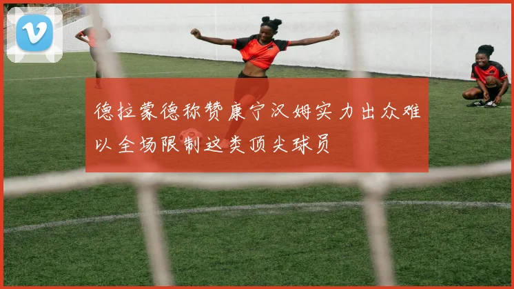 德拉蒙德称赞康宁汉姆实力出众难以全场限制这类顶尖球员
