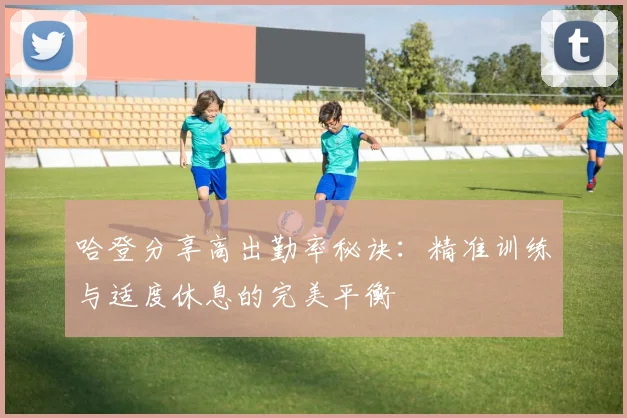 哈登分享高出勤率秘诀：精准训练与适度休息的完美平衡