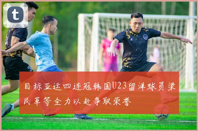 目标亚运四连冠韩国U23留洋球员梁民革等全力以赴争取荣誉