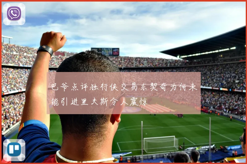巴爷点评独行侠交易东契奇为何未能引进里夫斯令人震惊