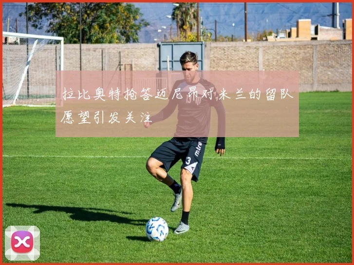 拉比奥特抢答迈尼昂对米兰的留队愿望引发关注