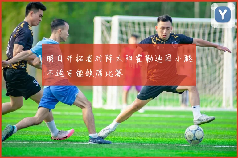 明日开拓者对阵太阳霍勒迪因小腿不适可能缺席比赛