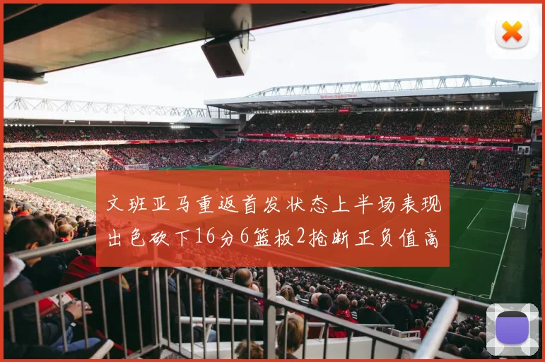 文班亚马重返首发状态上半场表现出色砍下16分6篮板2抢断正负值高达21