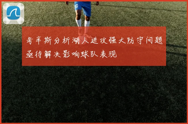 考辛斯分析湖人进攻强大防守问题亟待解决影响球队表现