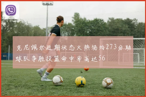 克尼佩尔近期状态火热场均273分助球队争胜投篮命中率高达56