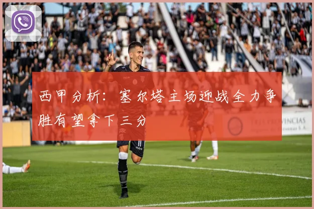 西甲分析：塞尔塔主场迎战全力争胜有望拿下三分