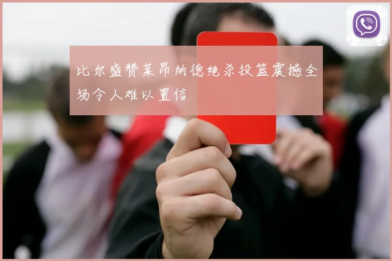 比尔盛赞莱昂纳德绝杀投篮震撼全场令人难以置信
