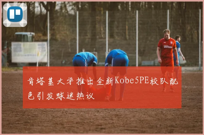 肯塔基大学推出全新Kobe5PE校队配色引发球迷热议