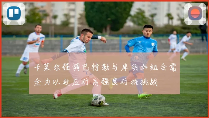 卡莱尔强调巴特勒与库明加组合需全力以赴应对高强度对抗挑战