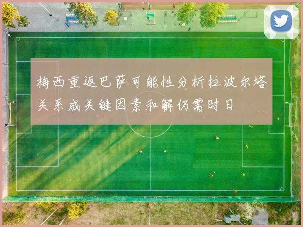 梅西重返巴萨可能性分析拉波尔塔关系成关键因素和解仍需时日
