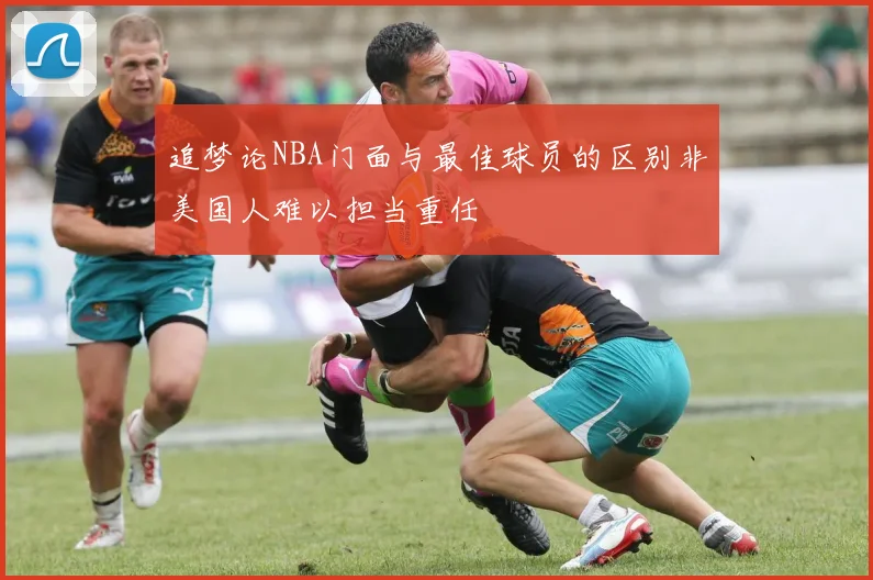 追梦论NBA门面与最佳球员的区别非美国人难以担当重任