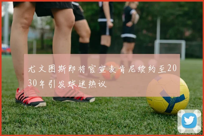 尤文图斯即将官宣麦肯尼续约至2030年引发球迷热议