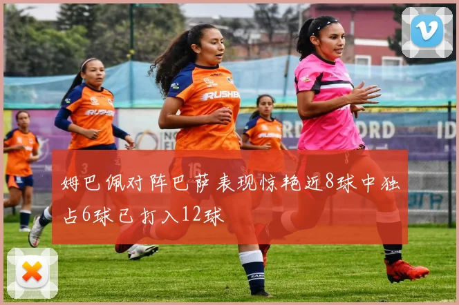 姆巴佩对阵巴萨表现惊艳近8球中独占6球已打入12球