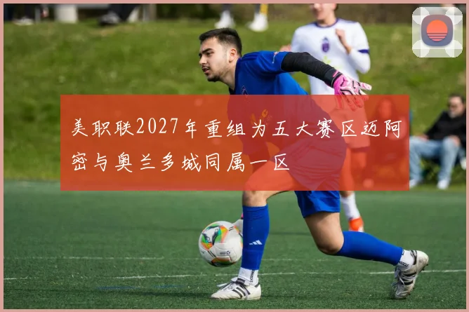 美职联2027年重组为五大赛区迈阿密与奥兰多城同属一区