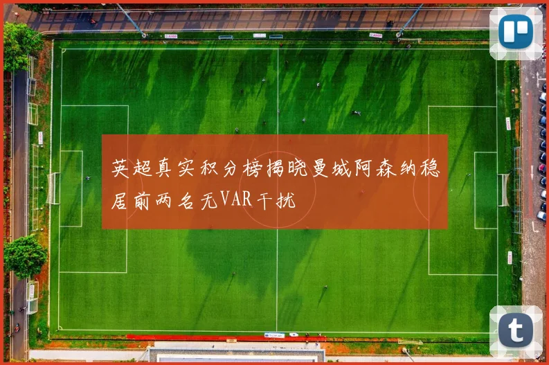 英超真实积分榜揭晓曼城阿森纳稳居前两名无VAR干扰
