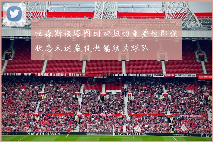 帕森斯谈塔图姆回归的重要性即使状态未达最佳也能助力球队