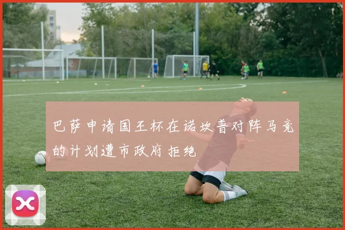 巴萨申请国王杯在诺坎普对阵马竞的计划遭市政府拒绝
